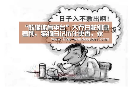 “熊猫体育平台”大乔白蛇别急着秒,猫狗日记优化更香,永久史诗四选一,错过紫霞仙子别怨我(图2) 熊猫体育平台